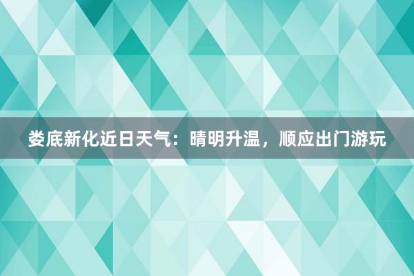 娄底新化近日天气：晴明升温，顺应出门游玩