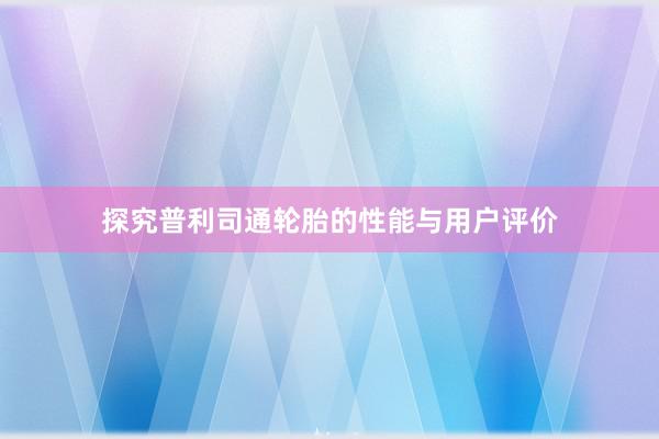 探究普利司通轮胎的性能与用户评价