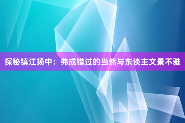 探秘镇江扬中：弗成错过的当然与东谈主文景不雅